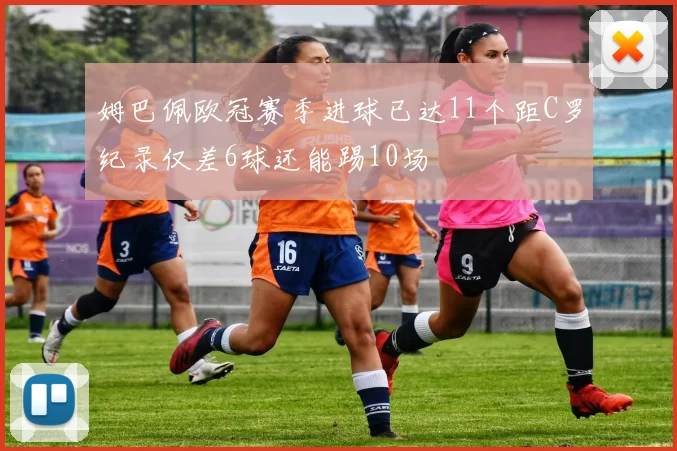 姆巴佩欧冠赛季进球已达11个距C罗纪录仅差6球还能踢10场