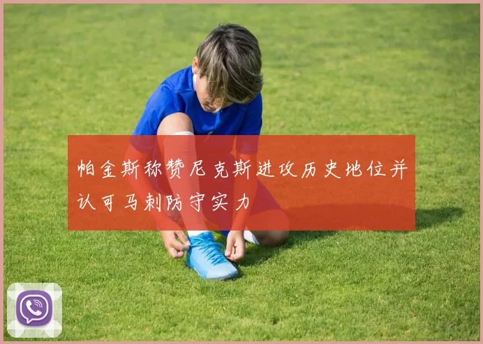 帕金斯称赞尼克斯进攻历史地位并认可马刺防守实力