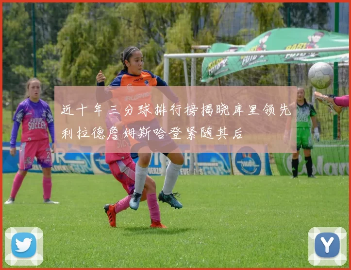 近十年三分球排行榜揭晓库里领先利拉德詹姆斯哈登紧随其后