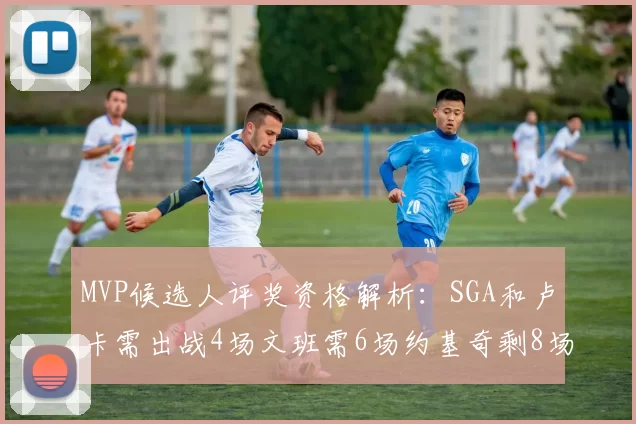 MVP候选人评奖资格解析：SGA和卢卡需出战4场文班需6场约基奇剩8场需打7场