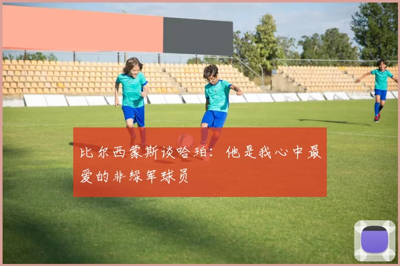 比尔西蒙斯谈哈珀：他是我心中最爱的非绿军球员