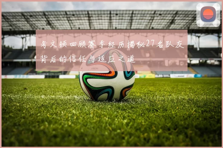 考文顿回顾赛季经历揭秘27名队友背后的信任与适应之道