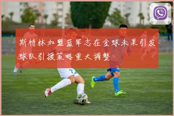 斯特林加盟蓝军志在金球未果引发球队引援策略重大调整