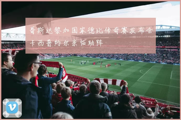 哥斯达黎加国家德比传奇赛发布会卡西普约尔亲临助阵