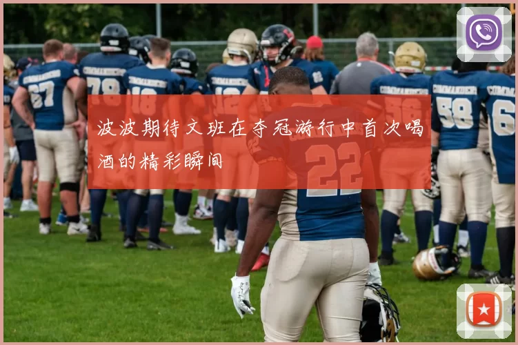波波期待文班在夺冠游行中首次喝酒的精彩瞬间