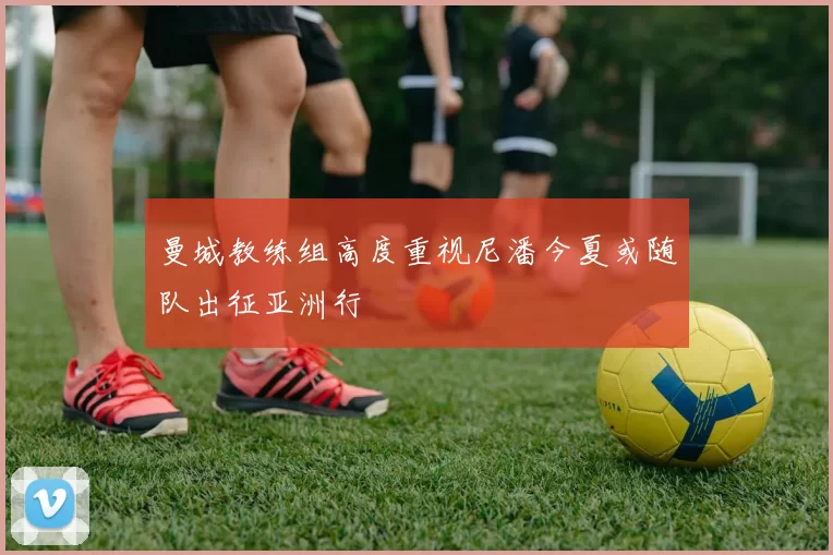 曼城教练组高度重视尼潘今夏或随队出征亚洲行