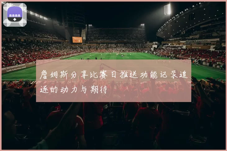 詹姆斯分享比赛日推送功能记录追逐的动力与期待
