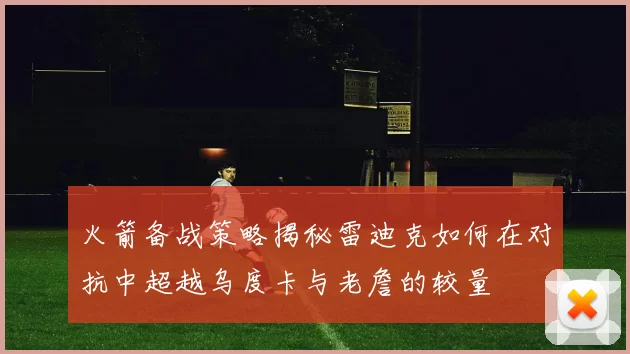 火箭备战策略揭秘雷迪克如何在对抗中超越乌度卡与老詹的较量