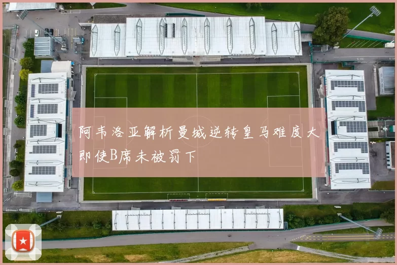 阿韦洛亚解析曼城逆转皇马难度大即使B席未被罚下