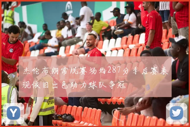 杰伦布朗常规赛场均287分季后赛表现依旧出色助力球队争冠