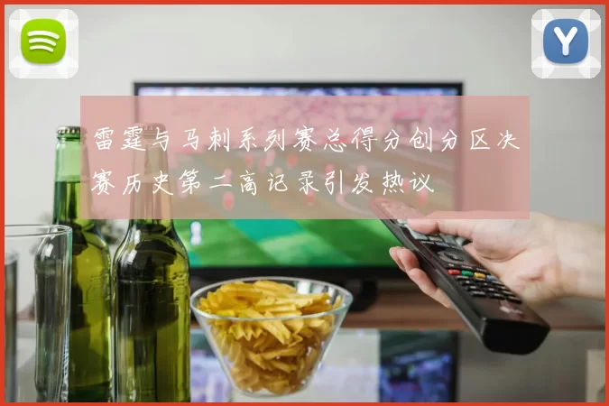 雷霆与马刺系列赛总得分创分区决赛历史第二高记录引发热议