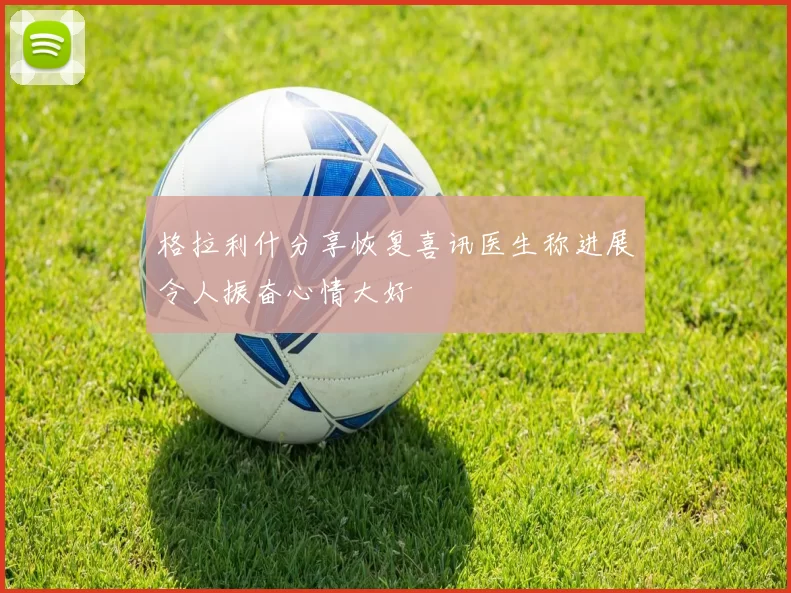 格拉利什分享恢复喜讯医生称进展令人振奋心情大好