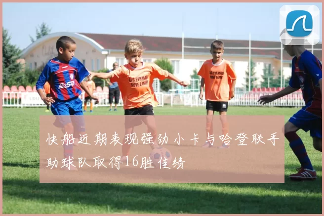 快船近期表现强劲小卡与哈登联手助球队取得16胜佳绩