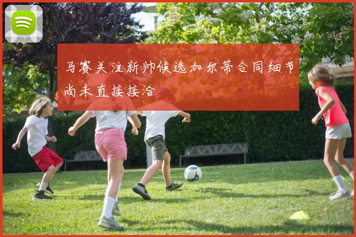 马赛关注新帅候选加尔蒂合同细节尚未直接接洽