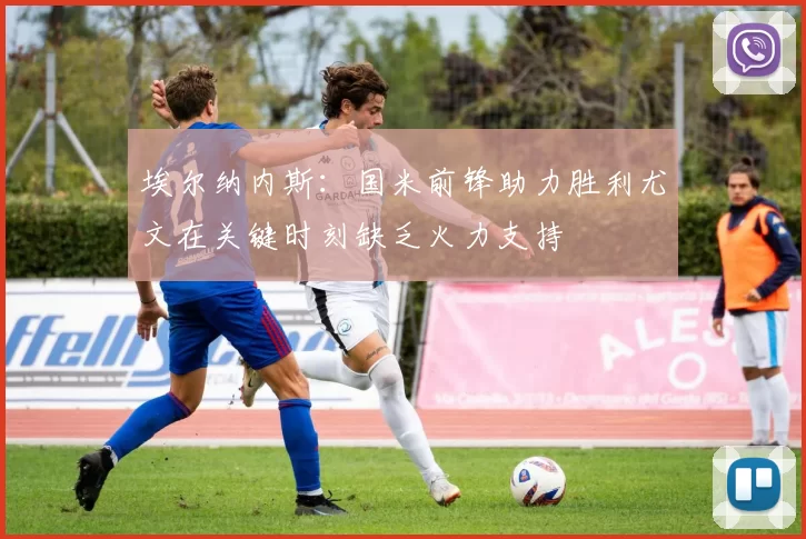 埃尔纳内斯：国米前锋助力胜利尤文在关键时刻缺乏火力支持