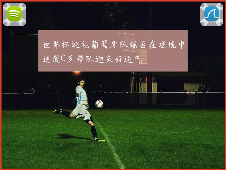 世界杯巡礼葡萄牙队能否在逆境中逆袭C罗带队迎来好运气