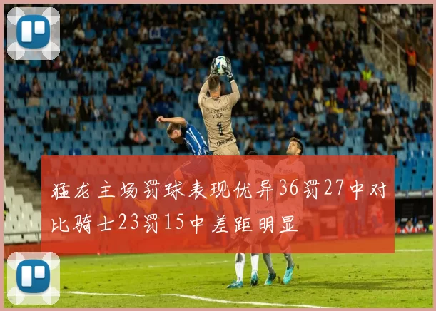 猛龙主场罚球表现优异36罚27中对比骑士23罚15中差距明显