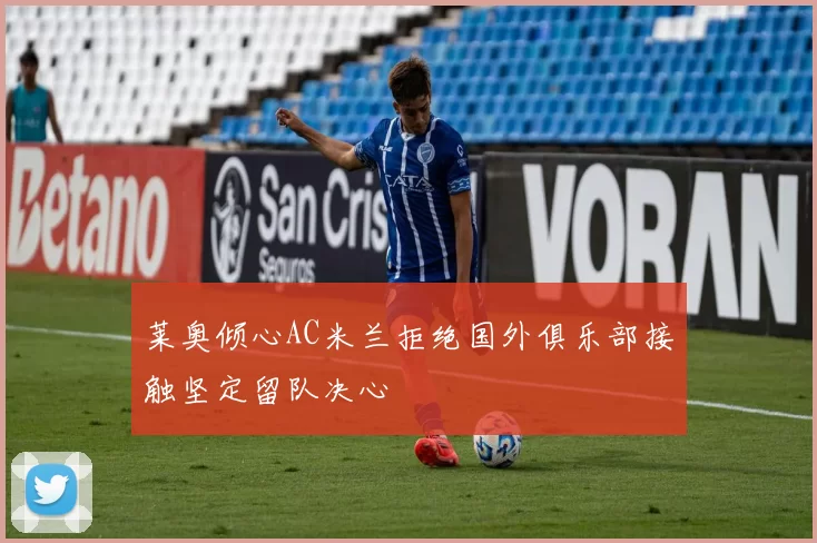 莱奥倾心AC米兰拒绝国外俱乐部接触坚定留队决心