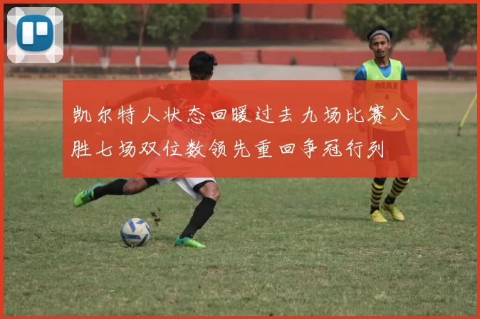 凯尔特人状态回暖过去九场比赛八胜七场双位数领先重回争冠行列