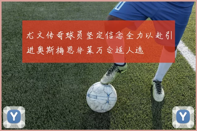 尤文传奇球员坚定信念全力以赴引进奥斯梅恩非莱万合适人选