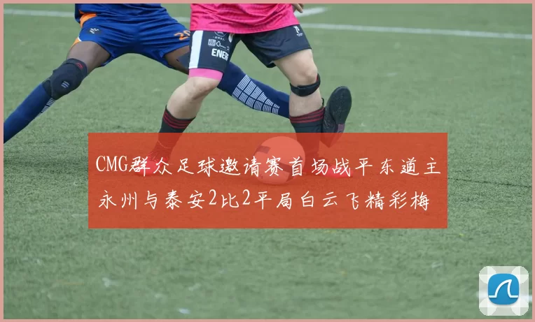 CMG群众足球邀请赛首场战平东道主永州与泰安2比2平局白云飞精彩梅开二度