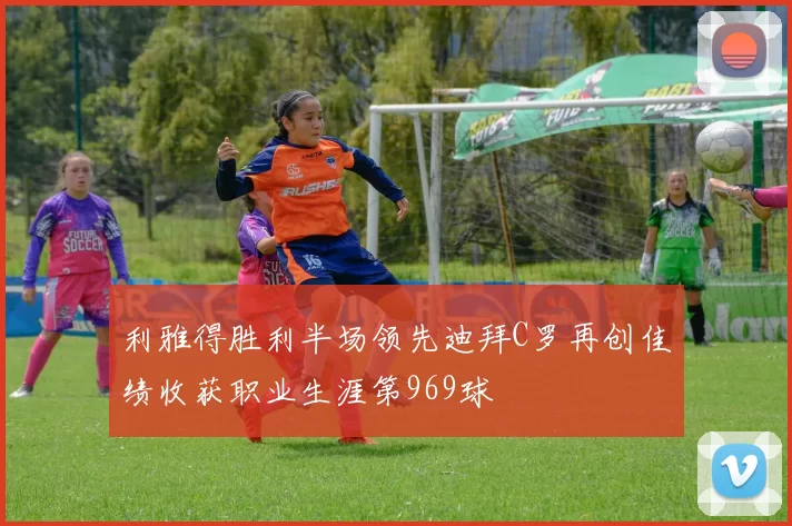 利雅得胜利半场领先迪拜C罗再创佳绩收获职业生涯第969球