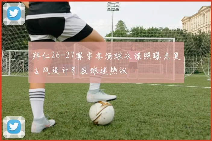 拜仁26-27赛季客场球衣谍照曝光复古风设计引发球迷热议