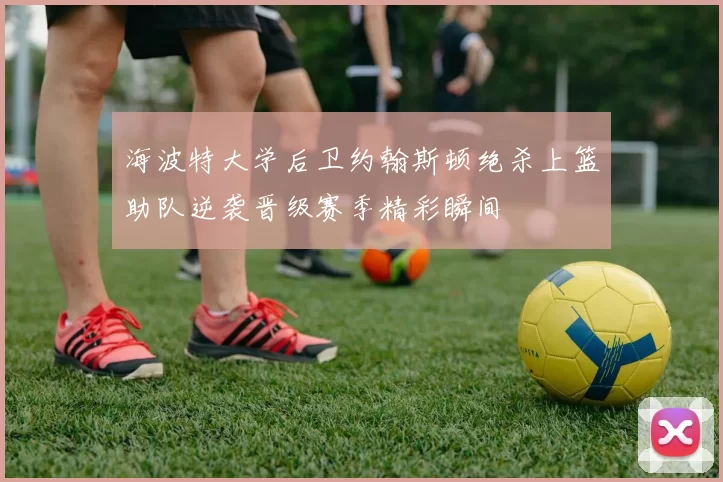 海波特大学后卫约翰斯顿绝杀上篮助队逆袭晋级赛季精彩瞬间