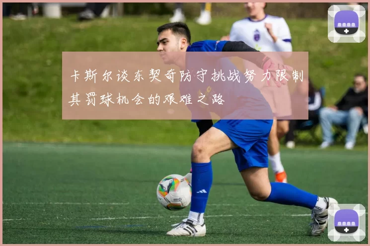 卡斯尔谈东契奇防守挑战努力限制其罚球机会的艰难之路