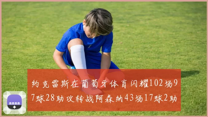 约克雷斯在葡萄牙体育闪耀102场97球28助攻转战阿森纳43场17球2助攻表现如何
